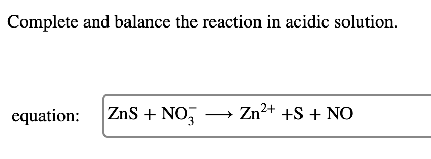 Complete and balance the reaction in acidic solution.
equation:
ZnS + NO3
Zn²+ +S + NO
