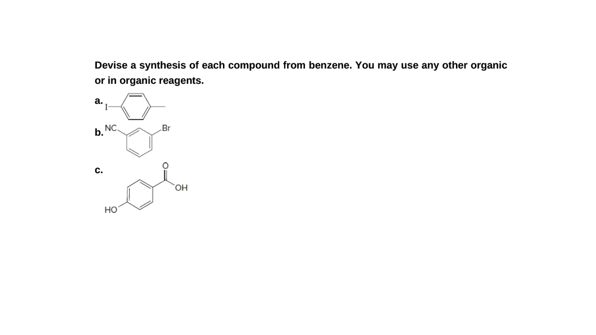 Devise a synthesis of each compound from benzene. You may use any other organic
or in organic reagents.
а.
NC.
Br
b.
c.
HO.
но

