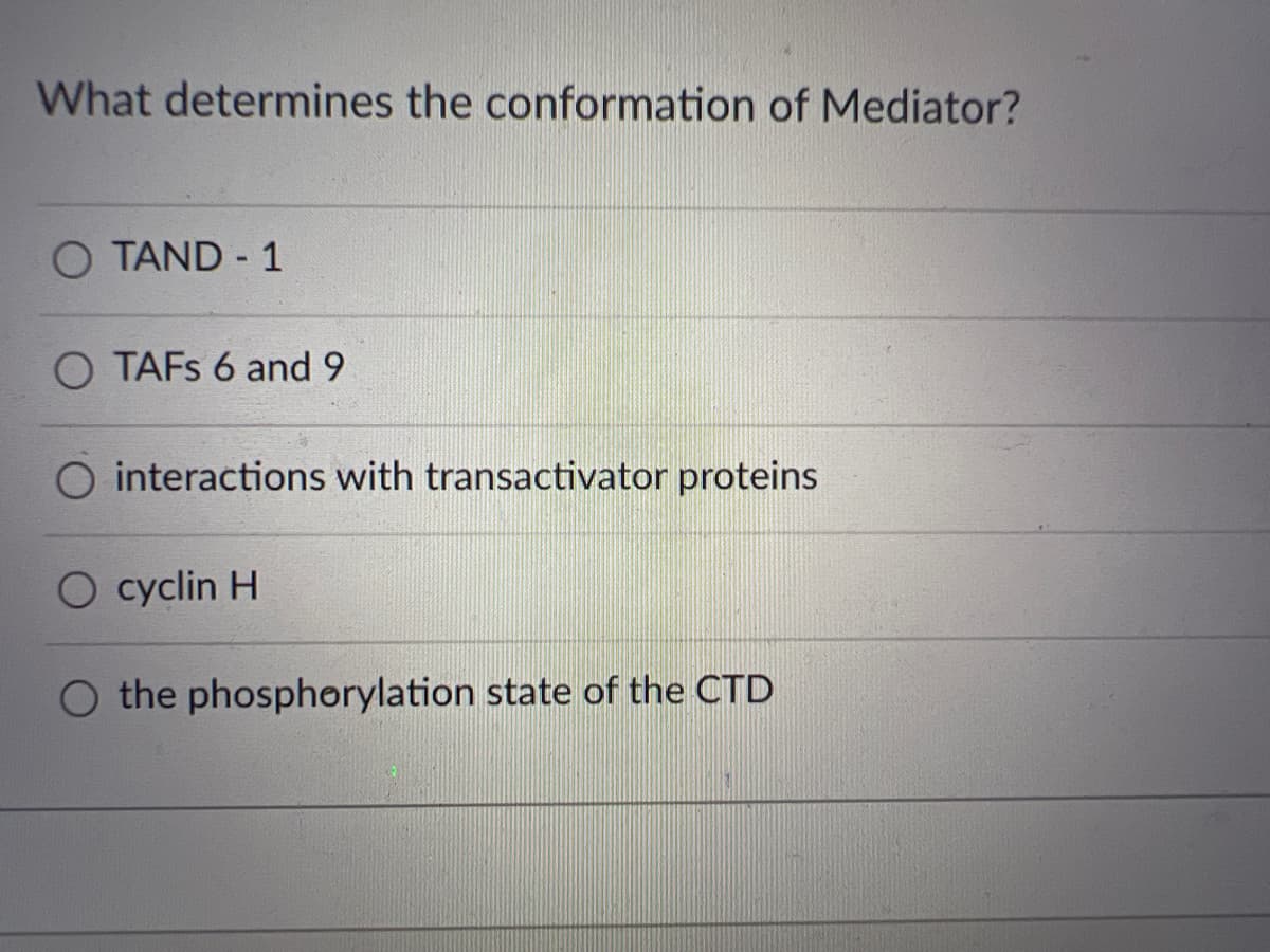 What determines the conformation of Mediator?
TAND 1
O TAFS 6 and 9
O interactions with transactivator proteins
O cyclin H
O the phosphorylation state of the CTD
