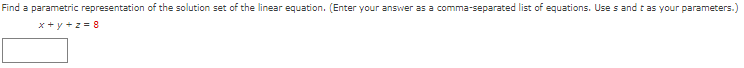 Find a parametric representation of the solution set of the linear equation. (Enter your answer as a comma-separated list of equations. Uses and t as your parameters.)
x+y+z= 8