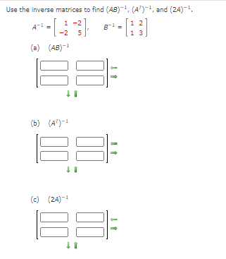 Use the inverse matrices to find (AB)-¹, (A¹)-¹, and (24)-¹,
1 2
+ - [ -2 -3)
5
13
(a) (AB)-¹
↓
(b) (AT)-2
(c) (24)-¹
41
B-¹ =