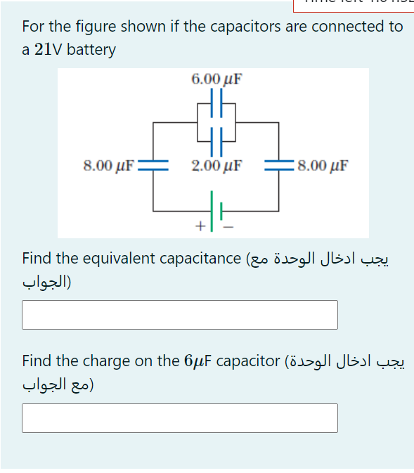 For the figure shown if the capacitors are connected to
a 21V battery
6.00 µF
8.00 µF=
2.00 µF
8.00 µF
Find the equivalent capacitance (go ö
)الجواب
Find the charge on the 6µF capacitor (ö>gJl JLsl çy
مع الجواب
