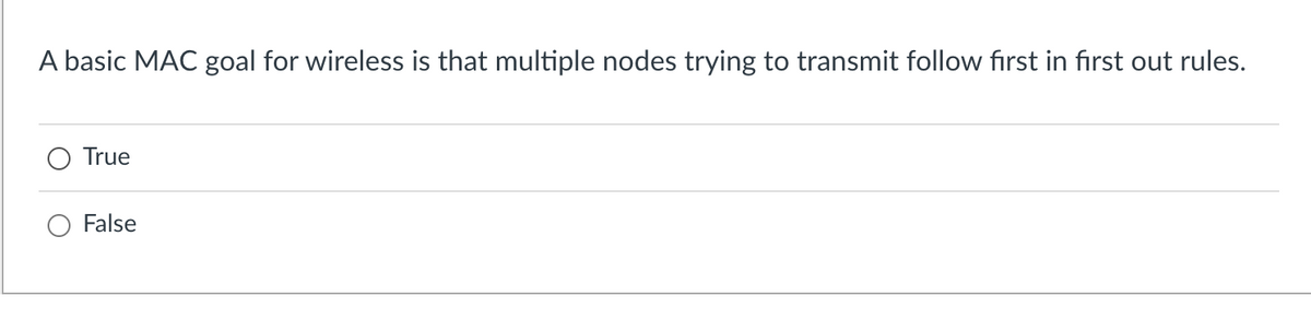 A basic MAC goal for wireless is that multiple nodes trying to transmit follow first in first out rules.
True
False
