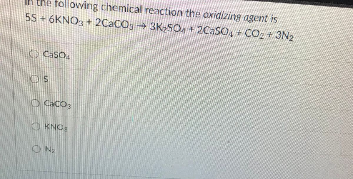IK the following chemical reaction the oxidizing agent is
5S +6KNO3 + 2CACO3 3K2SO4 + 2CASO4 + CO2 + 3N2
O CasO4
O Caco3
O KNO:
O Nz
%24
