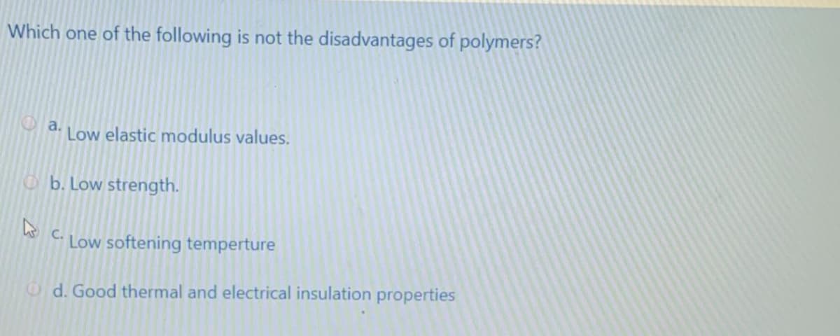 Which one of the following is not the disadvantages of polymers?
a.
Low elastic modulus values.
O b. Low strength.
C.
Low softening temperture
Od. Good thermal and electrical insulation properties
