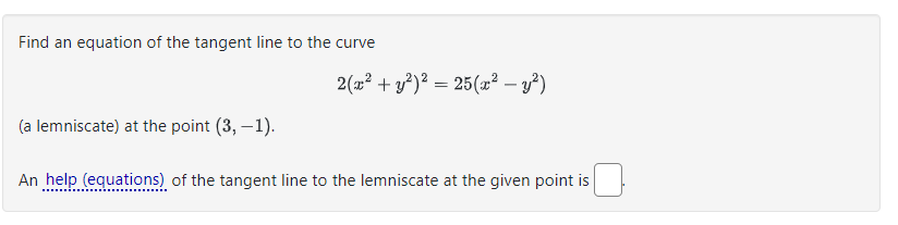 Find an equation of the tangent line to the curve
(a lemniscate) at the point (3, -1).
2(x² + y²)² = 25(x² - y²)
An help (equations) of the tangent line to the lemniscate at the given point is