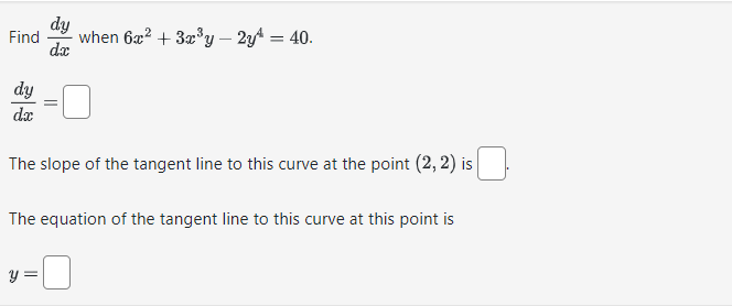 dy
Find when 6x² + 3x³y - 2y = 40.
dx
dy
dx
The slope of the tangent line to this curve at the point (2, 2) is
The equation of the tangent line to this curve at this point is
y =