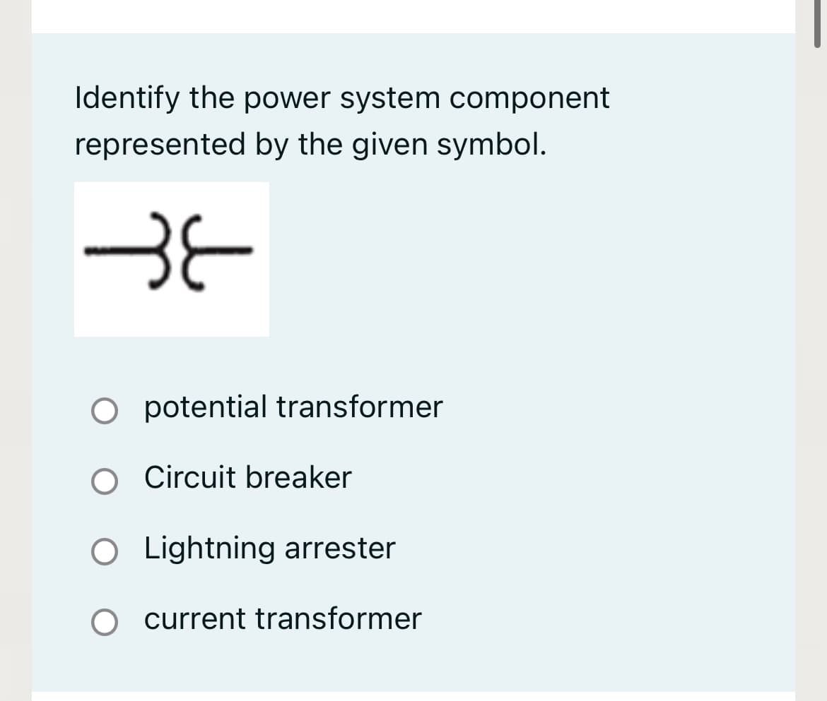 Identify the power system component
represented by the given symbol.
BE
O potential transformer
O Circuit breaker
O Lightning arrester
O current transformer
