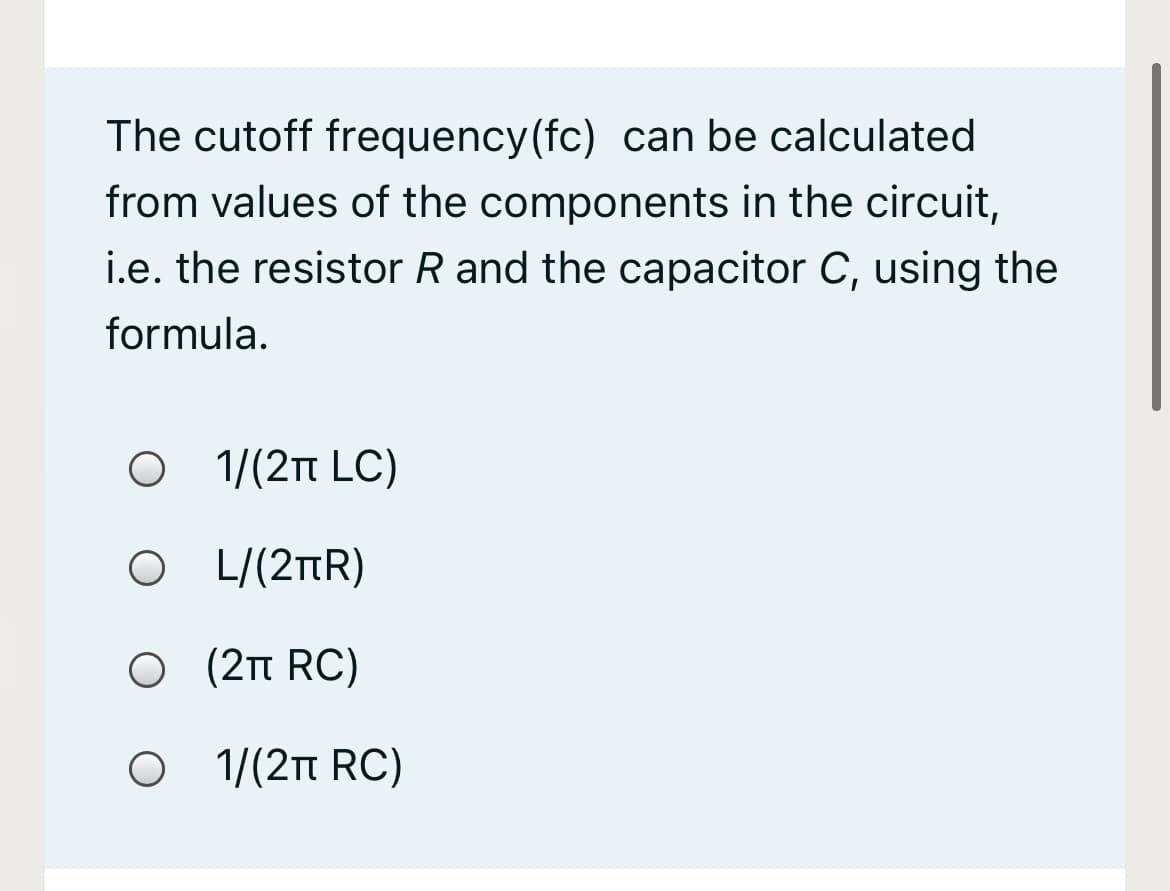 The cutoff frequency(fc) can be calculated
from values of the components in the circuit,
i.e. the resistor R and the capacitor C, using the
formula.
1/(2Tt LC)
O L/(2tR)
Ο (2π RC)
Ο 1/(2π RC)
