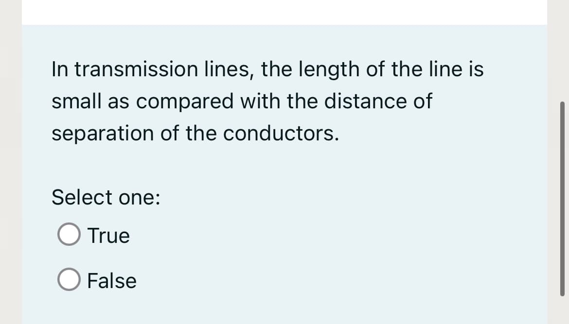 In transmission lines, the length of the line is
small as compared with the distance of
separation of the conductors.
Select one:
True
False
