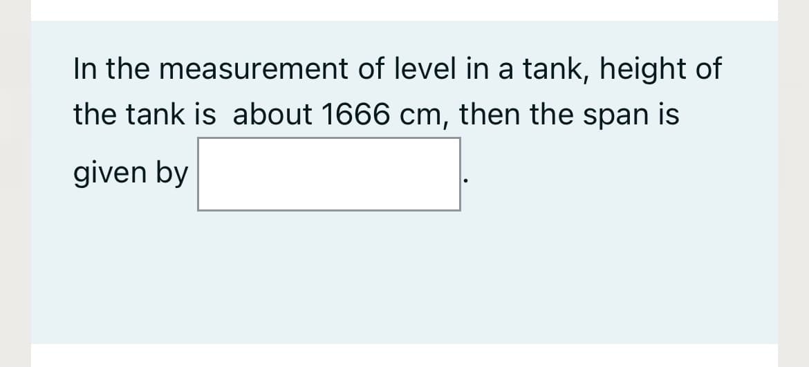 In the measurement of level in a tank, height of
the tank is about 1666 cm, then the span is
given by
