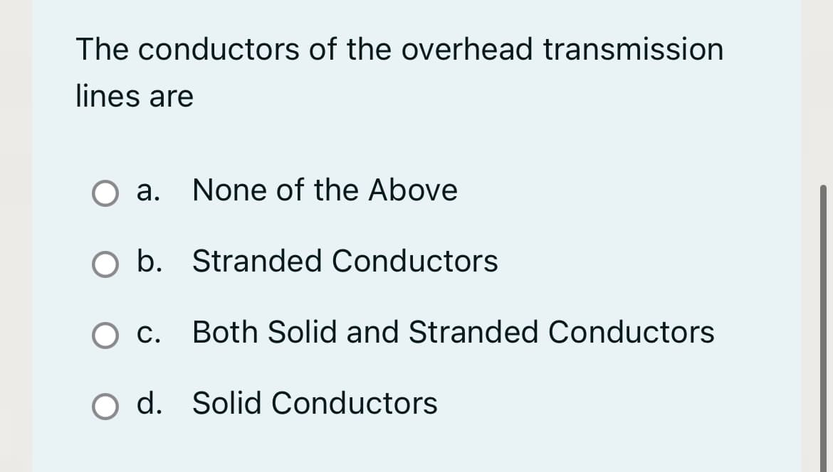 The conductors of the overhead transmission
lines are
O a. None of the Above
O b. Stranded Conductors
c.
O c. Both Solid and Stranded Conductors
O d. Solid Conductors
