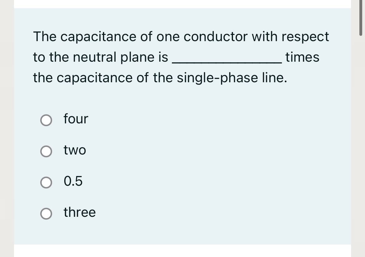 The capacitance of one conductor with respect
to the neutral plane is
times
the capacitance of the single-phase line.
O four
two
0.5
O three
