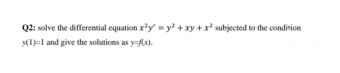 Q2: solve the differential equation x²y' = y² + xy + x² subjected to the condition
y(1)=1 and give the solutions as y=f(x).