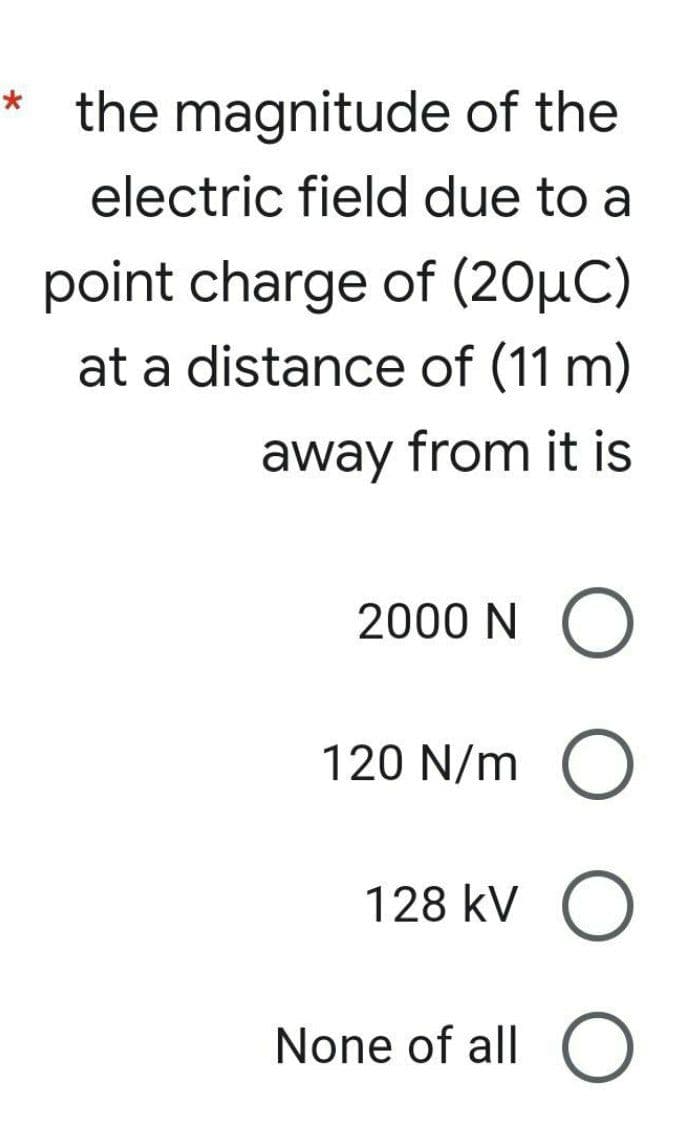 *
the magnitude of the
electric field due to a
point charge of (20µC)
at a distance of (11 m)
away from it is
2000 NO
120 N/m O
128 kV O
None of all O