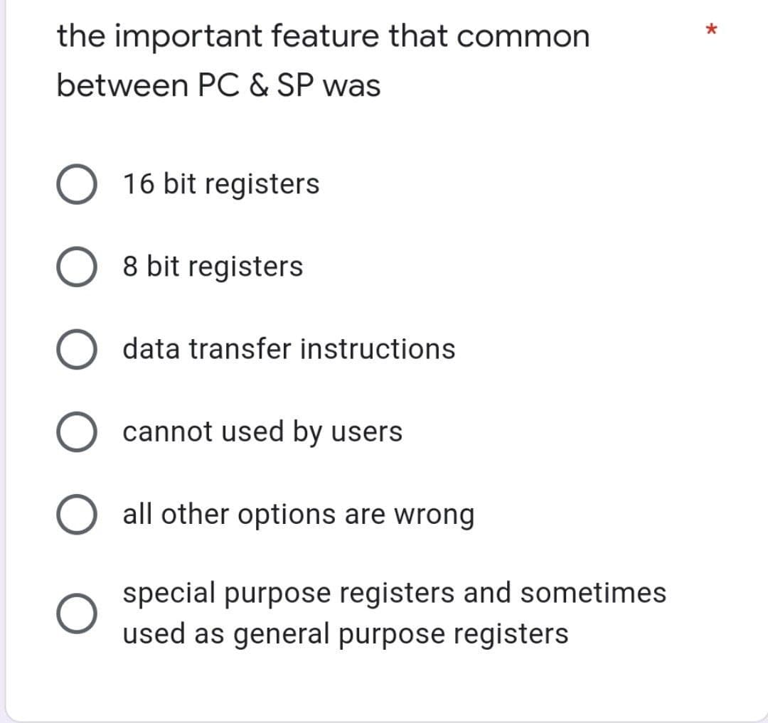 the important feature that common
between PC & SP was
O 16 bit registers
O 8 bit registers
data transfer instructions
O cannot used by users
O all other options are wrong
special purpose registers and sometimes
used as general purpose registers