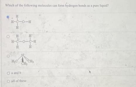Which of the following molecules can form hydrogen bonds as a pure liquid?
BICIE
H
H-C-0-H
H
H
Is
H₂C
H-C-O-C-H
I
H
CH3
H
BICIE
a and b
O all of these.
H
CH3