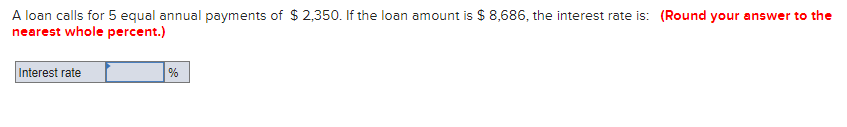 A loan calls for 5 equal annual payments of $ 2,350. If the loan amount is $ 8,686, the interest rate is: (Round your answer to the
nearest whole percent.)
Interest rate
%