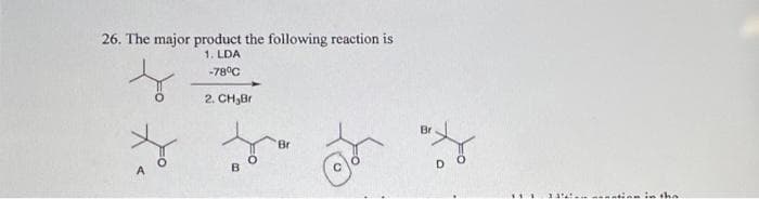 26. The major product the following reaction is
1. LDA
-78°C
2. CH₂Br
B
Br
Br
*** 33...
in the