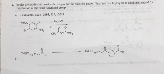 2. Predict the product or provide the reagent for the reactions below. Each reaction highlights an additional method for
preparation of the same functional group.
a. Fukuyama, JACS, 2005, 127, 15038
b.
MeO.
Br
TMSO.
NO₂
i
1. Fe, HCI
2. O
CF3
CF₁
TMSO.
OEt