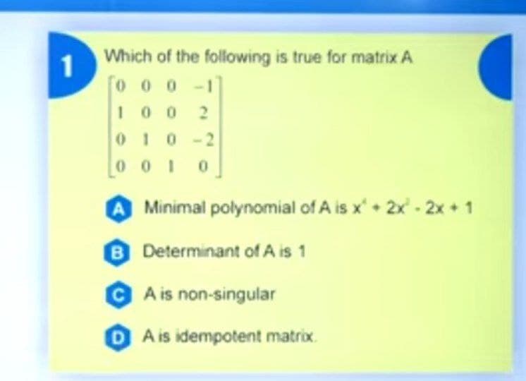 1
Which of the following is true for matrix A
o 0 0 -1
I00 2
010-2
o 0 1 0
Minimal polynomial of A is x' + 2x - 2x + 1
8 Determinant of A is 1
A is non-singular
D A is idempotent matrix.
