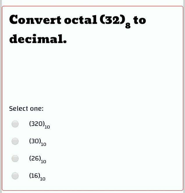 Convert octal (32), to
decimal.
Select one:
(320)10
(30),
'10
(26),0
'10
(16)10
