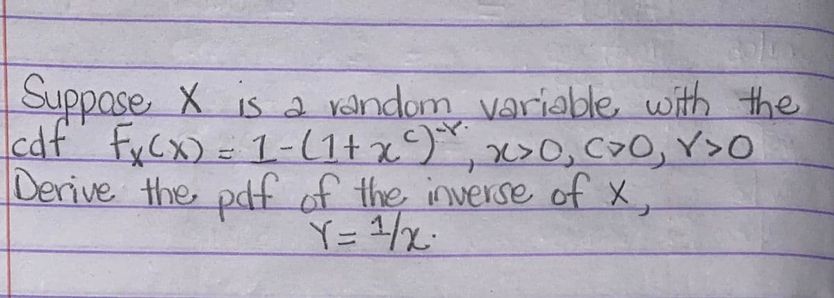 Suppose X is a random variable with the
cdf Fy(x) = 1-(1+x²) x>0, c>0, Y>0
Derive the pdf of the inverse of X,
Y=1/x²