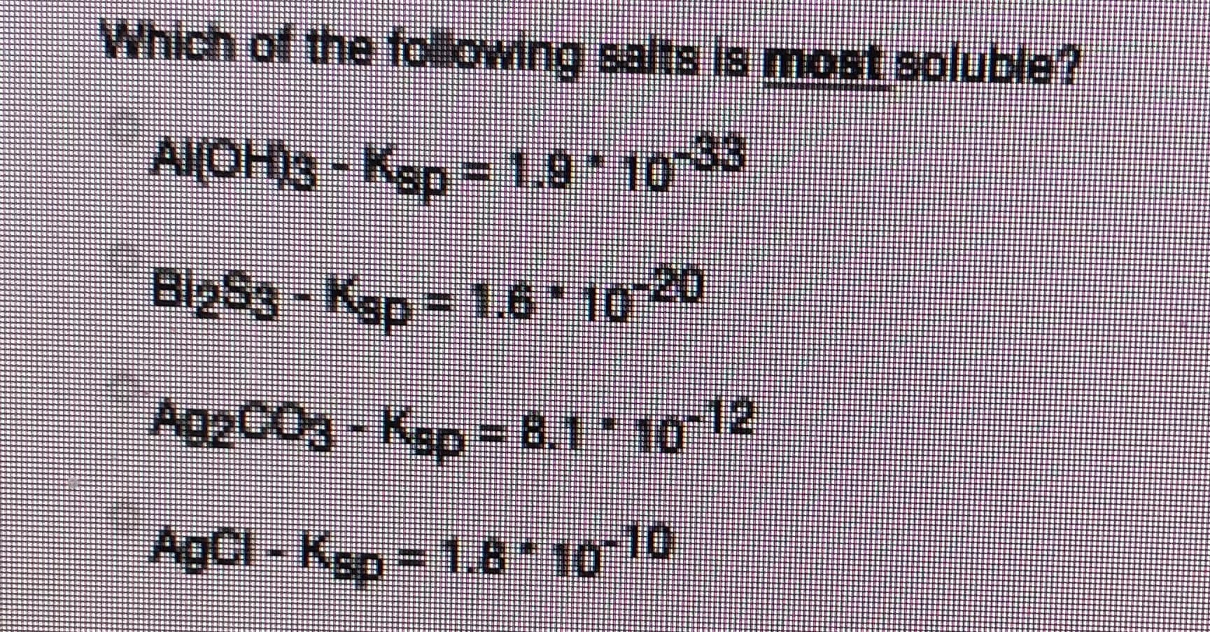 Which of the following salta la most soluble?
AKOH)3-Kgp = 19 109
BigS3-Kap = 16*1020
A22CO్; - Kgo = 6.1• 1012
AgCl-K
n = 1.8*10-10
