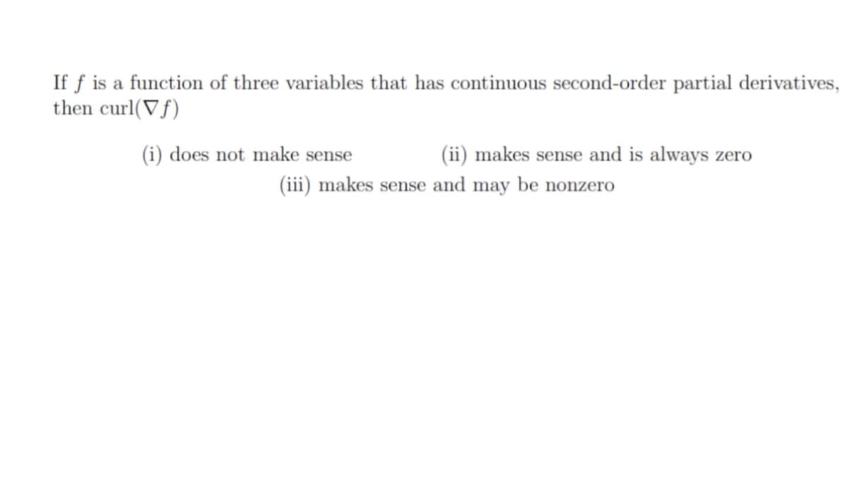If f is a function of three variables that has continuous second-order partial derivatives,
then curl(Vf)
(i) does not make sense
(ii) makes sense and is always zero
(iii) makes sense and may be nonzero
SE
