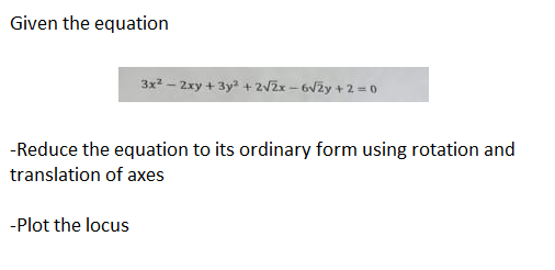 Given the equation
3x² - 2xy + 3y² + 2√2x-6√2y + 2 = 0
-Reduce the equation to its ordinary form using rotation and
translation of axes
-Plot the locus