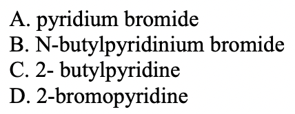 A. pyridium bromide
B. N-butylpyridinium bromide
C. 2- butylpyridine
D. 2-bromopyridine
