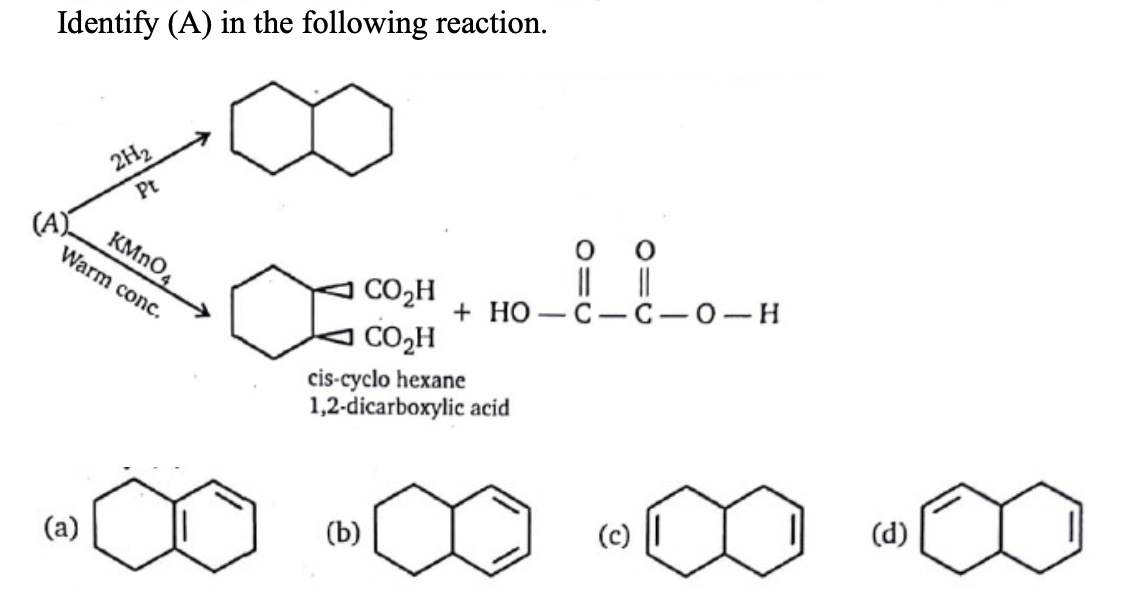 Identify (A) in the following reaction.
2H2
Pt
(A)
KMNO4
Warm conc.
||
С — С — о—н
|CO,H
+ HO
CO2H
cis-cyclo hexane
1,2-dicarboxylic acid
(a)
(b)
(c)
(d)
