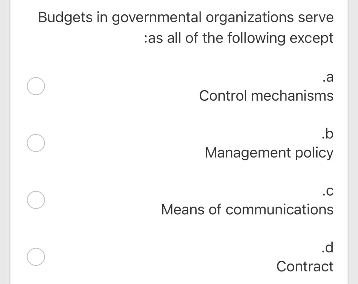Budgets in governmental organizations serve
:as all of the following except
.a
Control mechanisms
.b
Management policy
.C
Means of communications
.d
Contract
