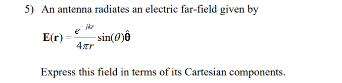 5) An antenna radiates an electric far-field given by
ejkr
4лr
E(r) =
-sin(0)
Express this field in terms of its Cartesian components.