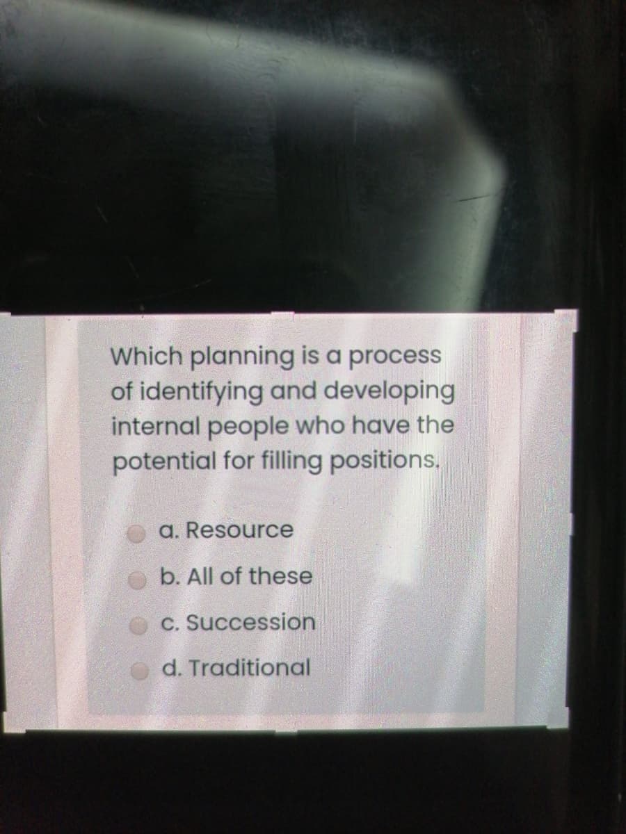 Which planning is a process
of identifying and developing
internal people who have the
potential for filling positions,
a. Resource
b. All of these
c. Succession
d. Traditional
