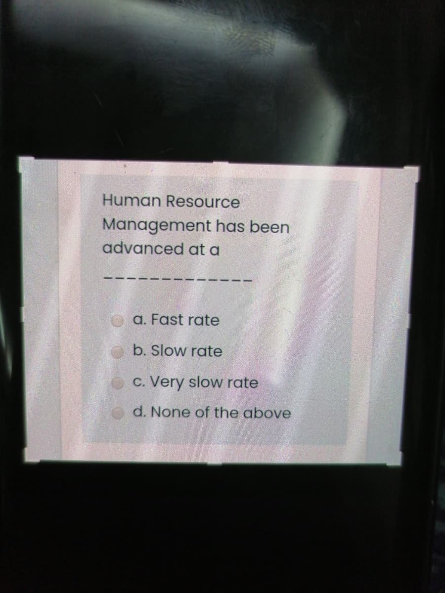 Human Resource
Management has been
advanced at a
a. Fast rate
b. Slow rate
C. Very slow rate
d. None of the above
