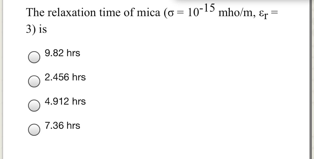 The relaxation time of mica (0 = 10-15
mho/m, &r =
3) is
9.82 hrs
2.456 hrs
4.912 hrs
7.36 hrs
