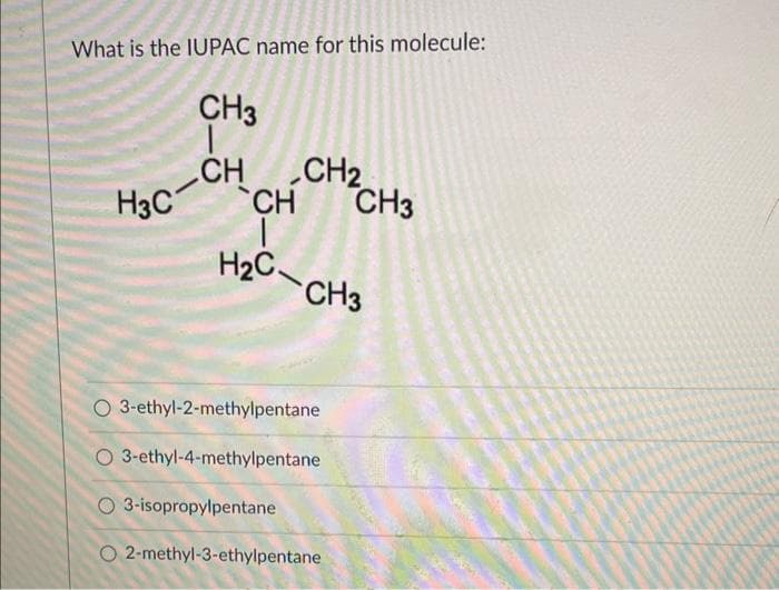What is the IUPAC name for this molecule:
CH3
CH
CH2
H3C
CH
CH3
H2-CH3
O3-ethyl-2-methylpentane
O 3-ethyl-4-methylpentane
O3-isopropylpentane
O2-methyl-3-ethylpentane