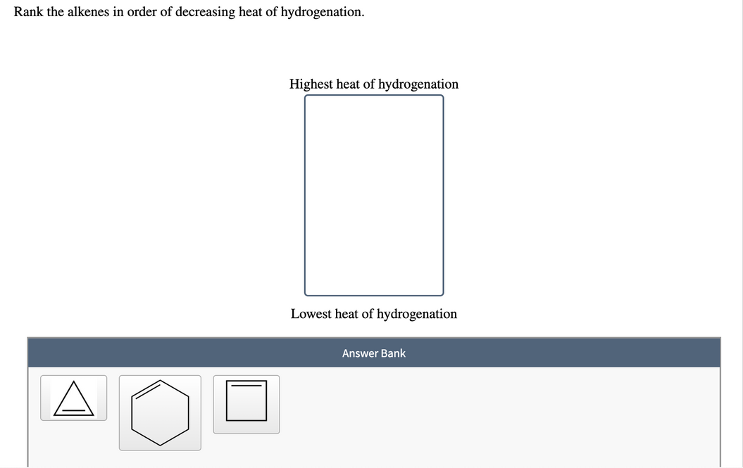 Rank the alkenes in order of decreasing heat of hydrogenation.
Highest heat of hydrogenation
Lowest heat of hydrogenation
Answer Bank