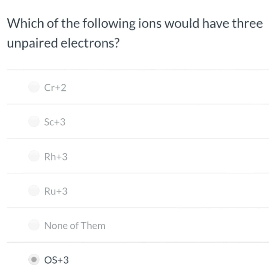 Which of the following ions would have three
unpaired electrons?
Cr+2
Sc+3
Rh+3
Ru+3
None of Them
OS+3
