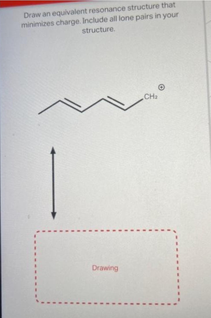 Draw an equivalent resonance structure that
minimizes charge. Include all lone pairs in your
structure.
Drawing
CH2