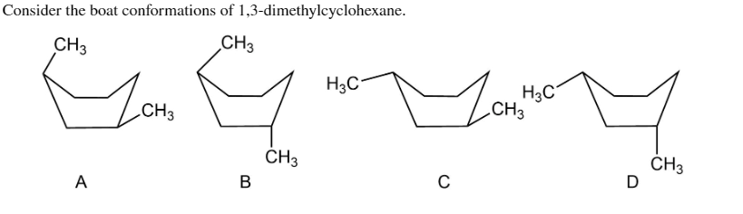 Consider the boat conformations of 1,3-dimethylcyclohexane.
CH3
CH3
H3C
H3C
CH3
.CH3
ČH3
ČH3
D
A
B
