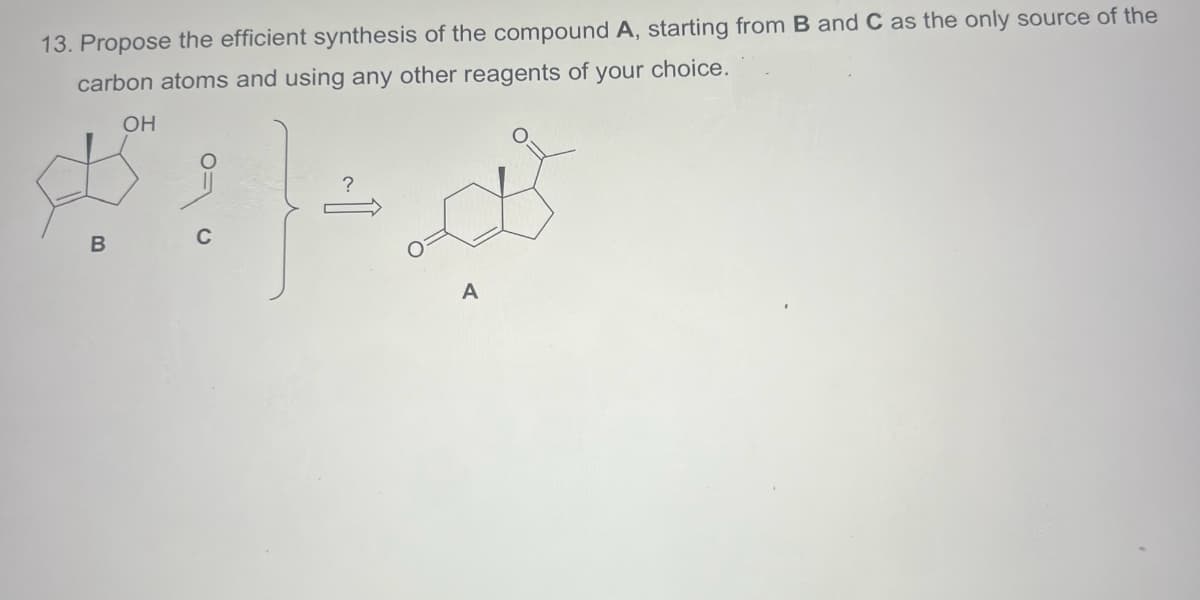 13. Propose the efficient synthesis of the compound A, starting from B and C as the only source of the
carbon atoms and using any other reagents of your choice.
OH
B
C
A