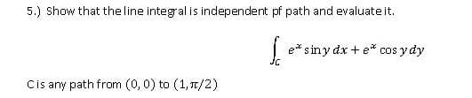 5.) Show that theline integral is independent pf path and evaluate it.
| e* siny dx + e*
cos y dy
Cis any path from (0,0) to (1,7/2)
