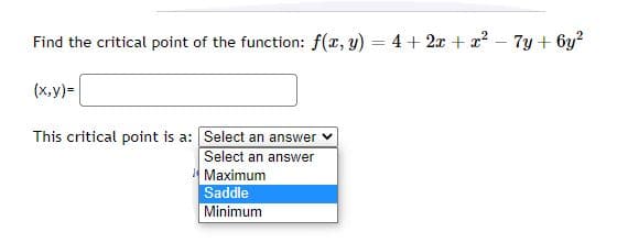 Find the critical point of the function: f(x, y) = 4 + 2x + x? – 7y + 6y?
%3D
(x,y) =
This critical point is a: Select an answer
Select an answer
Maximum
Saddle
Minimum
