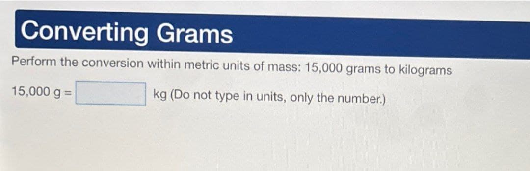 Converting Grams
Perform the conversion within metric units of mass: 15,000 grams to kilograms
15,000 g =
kg (Do not type in units, only the number.)