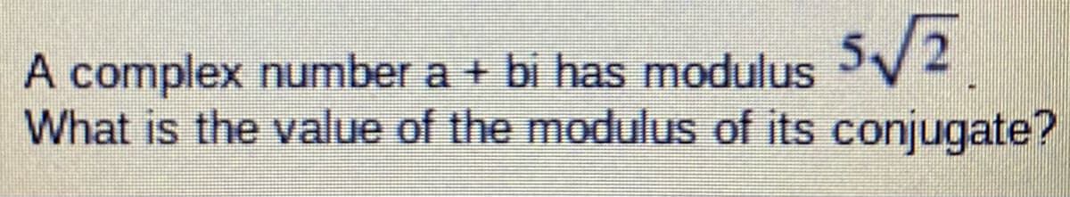 21
A complex number a + bi has modulus
What is the value of the modulus of its conjugate?
