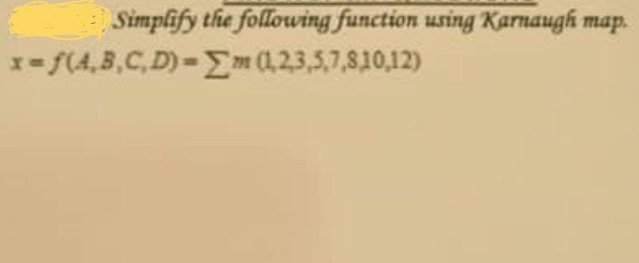 Simplify the following function using Karnaugh map.
x-f(4,3,C,D)-Em(1,23,5,7,810,12)
