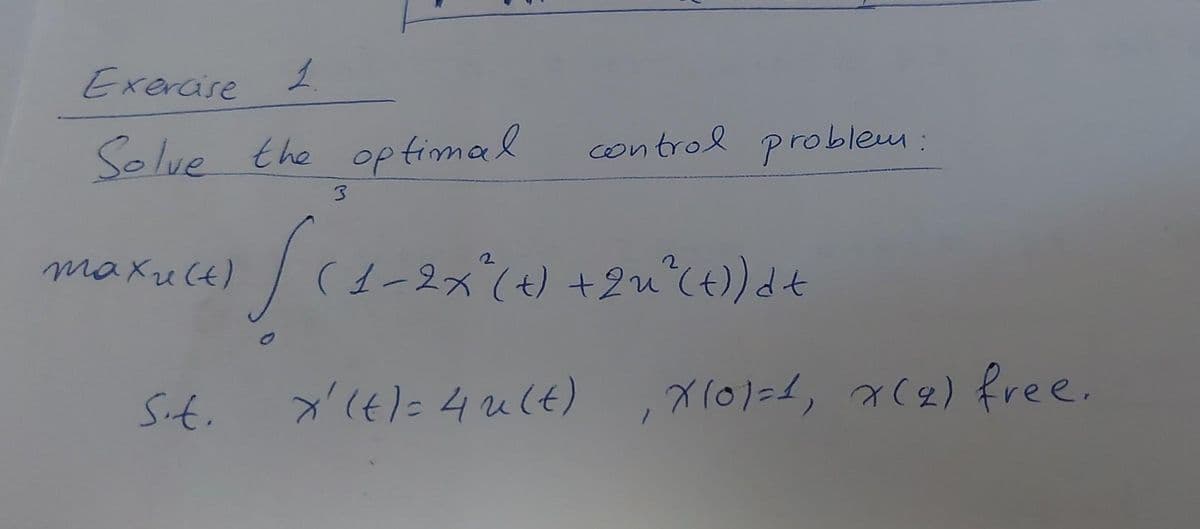 Exercise
1
Solve the optimal
3
Sit.
control problem:
maxu(e) [ (1-2x^²( t) + 2u^²(4) st
t d
x' (t) = 4u(t)
, X101=1, x(2) free.