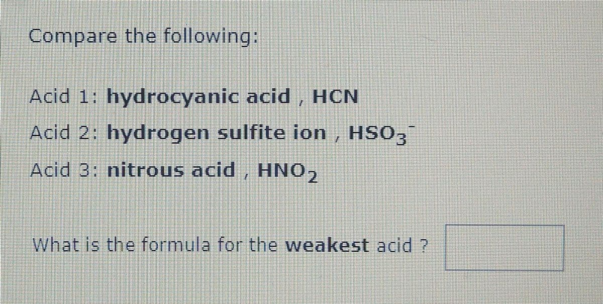 Compare the following:
Acid 1: hydrocyanic acid , HCN
Acid 2: hydrogen sulfite ion , HSO,
Acid 3: nitrous acid , HNO,
2.
What is the formula for the weakest acid ?
